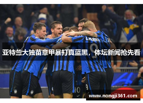 亚特兰大独苗意甲暴打真蓝黑，体坛新闻抢先看